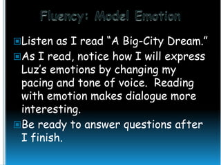 Listen as I read “A Big-City Dream.”
As I read, notice how I will express

Luz’s emotions by changing my
pacing and tone of voice. Reading
with emotion makes dialogue more
interesting.
Be ready to answer questions after
I finish.

 
