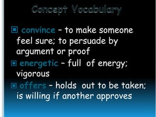  convince – to make someone
feel sure; to persuade by
argument or proof
 energetic – full of energy;
vigorous
 offers – holds out to be taken;
is willing if another approves

 