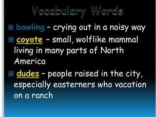 

bawling – crying out in a noisy way

 coyote – small, wolflike mammal

living in many parts of North
America

 dudes – people raised in the city,

especially easterners who vacation
on a ranch

 