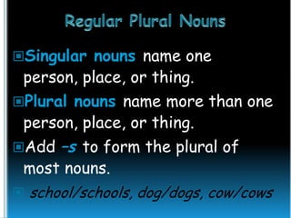 Singular nouns name one

person, place, or thing.
Plural nouns name more than one
person, place, or thing.
Add –s to form the plural of
most nouns.
 school/schools, dog/dogs, cow/cows

 
