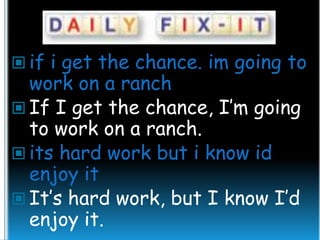  if i get the chance. im going to

work on a ranch
 If I get the chance, I’m going
to work on a ranch.
 its hard work but i know id
enjoy it
 It’s hard work, but I know I’d
enjoy it.

 