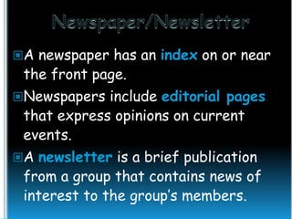 A newspaper has an index on or near

the front page.

Newspapers include editorial pages

that express opinions on current
events.

A newsletter is a brief publication

from a group that contains news of
interest to the group’s members.

 