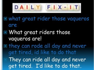 what great rider those vaqueros

are
 What great riders those
vaqueros are!
 they can rode all day and never
get tired, id like to do that
 They can ride all day and never
get tired. I’d like to do that.

 