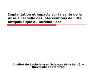 Implantation et impacts sur la santé de la
mise à l’échelle des interventions de lutte
antipaludique au Burkina Faso

Institut de Recherche en Sciences de la Santé –
Université de Montréal

 