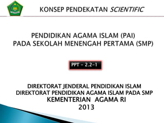 PPT - 2.2-1

DIREKTORAT JENDERAL PENDIDIKAN ISLAM
DIREKTORAT PENDIDIKAN AGAMA ISLAM PADA SMP

KEMENTERIAN AGAMA RI
2013

 