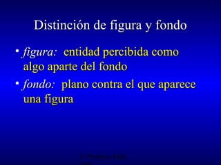 Distinción de figura y fondo
• figura: entidad percibida como
algo aparte del fondo
• fondo: plano contra el que aparece
una figura

© Prentice Hall,

 