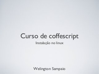 Curso de coffescript
Instalação no linux

Welington Sampaio

 