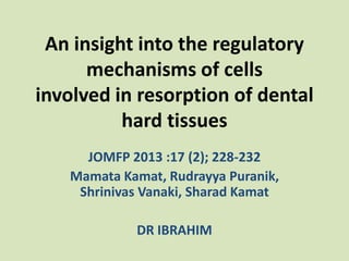An insight into the regulatory
mechanisms of cells
involved in resorption of dental
hard tissues
JOMFP 2013 :17 (2); 228-232
Mamata Kamat, Rudrayya Puranik,
Shrinivas Vanaki, Sharad Kamat
DR IBRAHIM

 