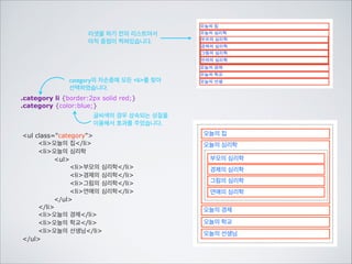 그렇다면 이름과 더불어 더 구조적으로 선택
할 수 있는 방법은 없을까요?
한 칸을 띄워서 자손을 표기합니다
.castbox h3 {border:2px solid red;}
castbox의 자손중에 h3가 있으면 모두 	

선택하여서 결국 castbox안에 있는 h3만 	

선택하게 되었습니다	

이렇게 해서 h3를 선택하기 위해 class이름을 	

또 만들지 않고 castbox를 이용한 구조적인 	

선택이 되었습니다
div class=service
h2네이버서비스/h2
div class=castbox
h3네이버 캐스트/h3
p우리가 일상생활에서 환경을 위해
할 수 있는... 중략/p
/div
div
h3오픈 캐스트/h3
p스티커의 디자인이 참 독특하다. 전
이 생산되는 ... 중략/p
/div
/div

네이버서비스
네이버 캐스트
우리가 일상생활에서 환경을 위해 할 수 있는 가
장 손쉽고 간편한 방법은 무엇이 있을까? 아마
도 전력을 아껴 쓰는 일일 것이다.
오픈 캐스트
스티커의 디자인이 참 독특하다. 전이 생산되는
과정을 보여주는 스티커, 전력 소비로 인한 환경
오염을 노골적으로 보여주는 스티커등 다양하다.

 
