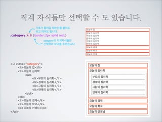 붙여서 부를 수도 있습니다.
칸을 붙였습니다.
div#service.service {border:2px solid lime;}

div라는 태그 이름, 아이디 service, 클래스 service를 모두
가지고 있는 요소를 선택함

h2.red {border:2px solid blue;}

h2라는 태그 이름에 클래스red를 동시에 가지고 있는	

요소를 선택함

.castbox.red h3 {border:2px solid red;}

클래스 castbox와 red를 동시에 가지고 있는 요소의	

자손인 h3를 선택함.

!
!

div id=service class=service 
h2 class=red 네이버서비스/h2
div class=castbox red
h3네이버 캐스트/h3
p우리가 일상생활에서 환경을 위해
할 수 있는 ... 중략/p
/div
div class=castbox
h3오픈 캐스트/h3
p스티커의 디자인이 참 독특하다. 전
이 생산되는 ... 중략/p
/div
/div

네이버서비스
네이버 캐스트
우리가 일상생활에서 환경을 위해 할 수 있는 가
장 손쉽고 간편한 방법은 무엇이 있을까? 아마
도 전력을 아껴 쓰는 일일 것이다.
오픈 캐스트
스티커의 디자인이 참 독특하다. 전이 생산되는
과정을 보여주는 스티커, 전력 소비로 인한 환경
오염을 노골적으로 보여주는 스티커등 다양하다.

 