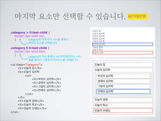 .service p:first-child {
border:2px solid blue;
}
p들 중에서는 첫번째일지 모르지만 부
모(castbox)입장에서는 둘째이기 때문에	

선택되지 않습니다.
.service h3:first-child {
border:2px solid red;
}
비록 h3는 혼자지만 부모(castbox)입장
에서 첫번째 자식이기 때문에 선택됩니다.
네이버서비스
div class=service 
h2네이버서비스/h2
div class=castbox
h3네이버 캐스트/h3
p우리가 일상생활에서 환경을 위해
할 수 있는 ... 중략/p
p우리가 일상생활에서 환경을 위해
할 수 있는 ... 중략/p
p우리가 일상생활에서 환경을 위해
할 수 있는 ... 중략/p
/div
/div

네이버 캐스트
우리가 일상생활에서 환경을 위해 할 수 있는 가
장 손쉽고 간편한 방법은 무엇이 있을까? 아마
도 전력을 아껴 쓰는 일일 것이다.
우리가 일상생활에서 환경을 위해 할 수 있는 가
장 손쉽고 간편한 방법은 무엇이 있을까? 아마
도 전력을 아껴 쓰는 일일 것이다.
우리가 일상생활에서 환경을 위해 할 수 있는 가
장 손쉽고 간편한 방법은 무엇이 있을까? 아마
도 전력을 아껴 쓰는 일일 것이다.

 