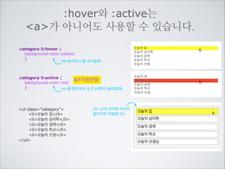 상태와 반응에 따라 선택할 수 있습니다.
.menu a:link {color:lime;}
아직 방문하지 않은 링크
.menu a:visited {color:red;}
이미 방문했던 링크
.menu a:hover {background-color:yellow;}
마우스를 오버할때
.menu a:active {color:blue;}
클릭하는 순간 (버튼이 눌렸을때)
a 상자 영역에 커서가	

올라가면 작동합니다.

div class=menu
a href=http://test.com공감각 마케팅/a
a href=http://test.com무의식 소비/a
a href=http://test.com디지털 치매증후군/a
/div

공감각 마케팅 무의식 소비 디지털 치매증후군
공감각 마케팅 무의식 소비 디지털 치매증후군
공감각 마케팅 무의식 소비 디지털 치매증후군
공감각 마케팅 무의식 소비 디지털 치매증후군

 
