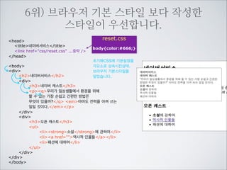 7위) 브라우저 기본 스타일만 적용되어진
상태입니다.
head
title네이버서비스/title
/head

!

body
div
h2네이버서비스/h2
div
h3네이버 캐스트/h3
pq우리가 일상생활에서 환경을 위해
할 수 있는 가장 손쉽고 간편한 방법은
무엇이 있을까?/q em아마도 전력을 아껴 쓰는
일일 것이다./em/p
/div
div
h3오픈 캐스트/h3
ul
listrong소설/strong에 관하여/li
lia href=역사적 인물들/a/li
li패션에 대하여/li
/ul
/div
/div
/body

 