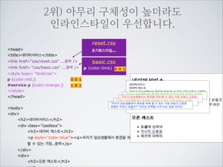 reset.css
초기화스타일...

head
title네이버서비스/title

basic.css

link href=css/reset.css ...중략 /
link href= css/basic.css ...중략 /
style type= text/css
p {color:red;}
#service p {color:orange;}
div div  p {color:yellow;}
.castbox p {color:blue;}

!

5

001

2

#service div p {color:lime}

101
003
011

4
3

/style
/head

!
body
div id=”service”
h2네이버서비스/h2
div class=”castbox”
h3네이버 캐스트/h3
pq우리가 일상생활에서 환경을 위해
할 수 있는 가장..중략/p
/div
div
h3오픈 캐스트/h3
ul

1

구체성이 높아지면서 하향
1 0 2 우선법칙이 무시됩니다.

 