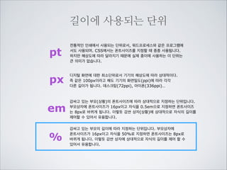부모박스의 글씨크기를 키우면
자동으로 커지는 상자를 만들수 있습니다
reset.css

body font-size:18px

body {font-size:18px;}
head
link href=“reset.css” … /
style type=“text/css”
.box1 {
width:8.333333em;
height:8.333333em;
background-color:yellow;}
.box2 {
width:100px;
height:100px;
background-color:lime;}
/style
/head
body
p class=“box1”안녕하세요. 박스1입니다./p
p class=“box2”안녕하세요. 박스2입니다./p
/body

150px

100px

상황(context)

18

상황(context)이 변하자 즉 body
의 font-size가 변하자 em으로 지정
한 box1의 넓이와 높이가 상대적으로
늘어납니다.

상황이 변해도 px값으로 고정한
box2는 변하지 않습니다.

상대값

대상(target)

x 8.333333 = 149.999

 