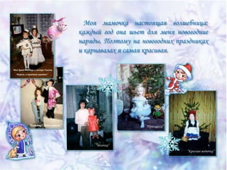 Моя мамочка настоящая волшебница:
каждый год она шьет для меня новогодние
наряды. Поэтому на новогодних праздниках
и карнавалах я самая красивая.

 