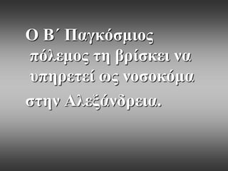 Ο Β΄ Παγθόζκηνο
πόιεκνο ηε βξίζθεη λα
ππεξεηεί σο λνζνθόκα
ζηελ Αιεμάλδξεηα.

 