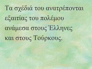 Τα ζρέδηά ηνπ αλαηξέπνληαη
εμαηηίαο ηνπ πνιέκνπ
αλάκεζα ζηνπο Έιιελεο
θαη ζηνπο Τνύξθνπο.

 