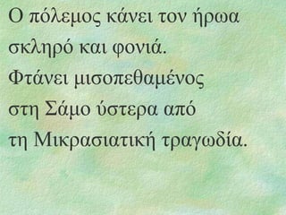 Ο πόιεκνο θάλεη ηνλ ήξσα
ζθιεξό θαη θνληά.
Φηάλεη κηζνπεζακέλνο
ζηε Σάκν ύζηεξα από
ηε Μηθξαζηαηηθή ηξαγσδία.

 