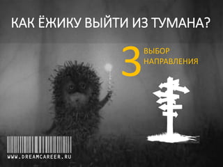 КАК ЁЖИКУ ВЫЙТИ ИЗ ТУМАНА?

3
WWW.DREAMCAREER.RU

ВЫБОР
НАПРАВЛЕНИЯ

 