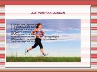 ΔΙΑΤΡΟΦΗ ΚΑΙ ΑΣΚΗΣΗ

Η άσκηση είναι σημαντική για :
1.Το καρδιαγγειακό σύστημα
2. Βελτιώνει την κίνηση
3.Ελέγχει το αίσθημα της πείνας
4.Ενδυναμώνει το μυικό σύστημα
5.Μειώνει το λιπώδη ιστό άρα και την παχυσαρκία
6.Προλαμβάνει την οστεοπενία – οστεοπόρωση
7.Αυξάνει τον μεταβολισμό

 