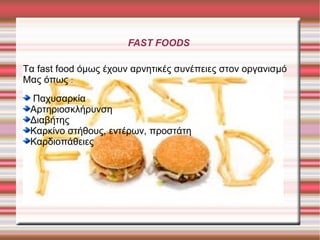 FAST FOODS
Τα fast food όμως έχουν αρνητικές συνέπειες στον οργανισμό
Μας όπως :
Παχυσακία
Αρτηριοσκλήρυνση
Διαβήτης
Καρκίνο στήθους, εντέρων, προστάτη
Καρδιοπάθειες

 