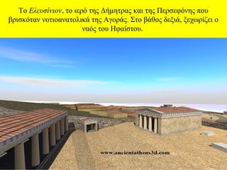 Το Ελευσίνιον, το ιερό της Δήμητρας και της Περσεφόνης που
βρισκόταν νοτιοανατολικά της Αγοράς. Στο βάθος δεξιά, ξεχωρίζει ο
ναός του Ηφαίστου.

 