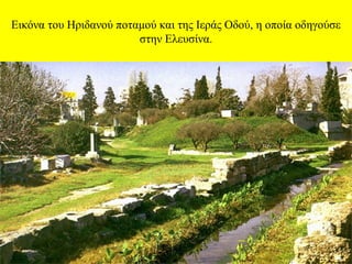 Εικόνα του Ηριδανού ποταμού και της Ιεράς Οδού, η οποία οδηγούσε
στην Ελευσίνα.

 