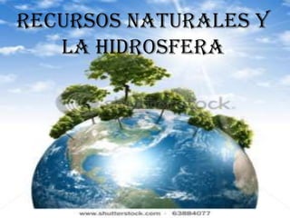 Recursos naturales y
la hidrosfera

 