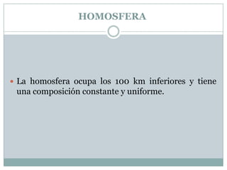 HOMOSFERA

 La homosfera ocupa los 100 km inferiores y tiene

una composición constante y uniforme.

 