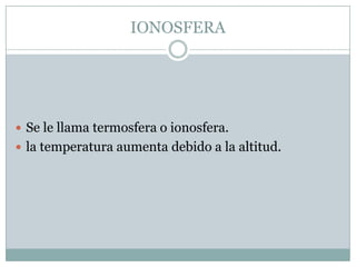 IONOSFERA

 Se le llama termosfera o ionosfera.
 la temperatura aumenta debido a la altitud.

 
