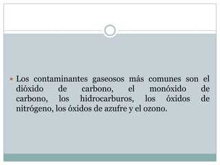  Los contaminantes gaseosos más comunes son el

dióxido
de
carbono,
el
monóxido
carbono, los hidrocarburos, los óxidos
nitrógeno, los óxidos de azufre y el ozono.

de
de

 