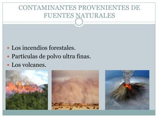 CONTAMINANTES PROVENIENTES DE
FUENTES NATURALES

 Los incendios forestales.
 Partículas de polvo ultra finas.
 Los volcanes.

 