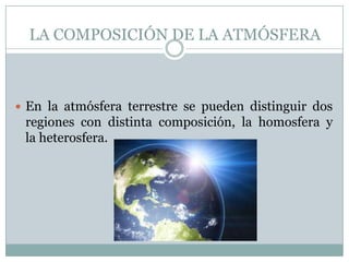 LA COMPOSICIÓN DE LA ATMÓSFERA

 En la atmósfera terrestre se pueden distinguir dos

regiones con distinta composición, la homosfera y
la heterosfera.

 