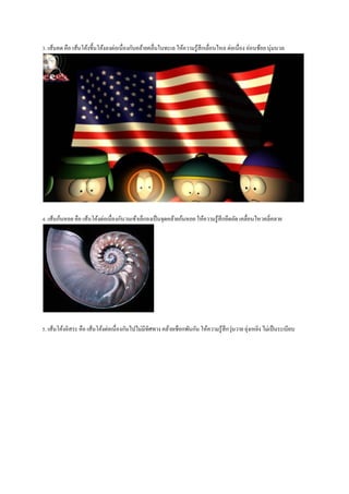 3. เส้นคด คือ เส้นโค้งขึ้นโค้งลงต่อเนื่องกันคล้ำยคลื่นในทะเล ให้ควำมรู ้สึกเลื่อนไหล ต่อเนื่อง อ่อนช้อย นุ่มนวล

4. เส้นก้นหอย คือ เส้นโค้งต่อเนื่องกันวนเข้ำเล็กลงเป็ นจุดคล้ำยก้นหอย ให้ควำมรู ้สึกอึดอัด เคลื่อนไหวคลี่คลำย

่
่
5. เส้นโค้งอิสระ คือ เส้นโค้งต่อเนื่องกันไปไม่มีทิศทำง คล้ำยเชือกพันกัน ให้ควำมรู ้สึกวุนวำย ยุงเหยิง ไม่เป็ นระเบียบ

 