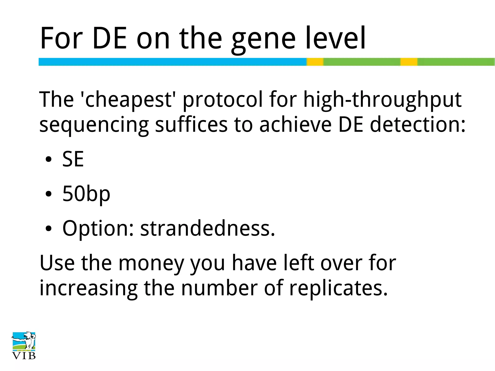 For DE on the gene level
The 'cheapest' protocol for high-throughput
sequencing suffices to achieve DE detection:
●

SE

●

50bp

●

Option: strandedness.

Use the money you have left over for
increasing the number of replicates.

 