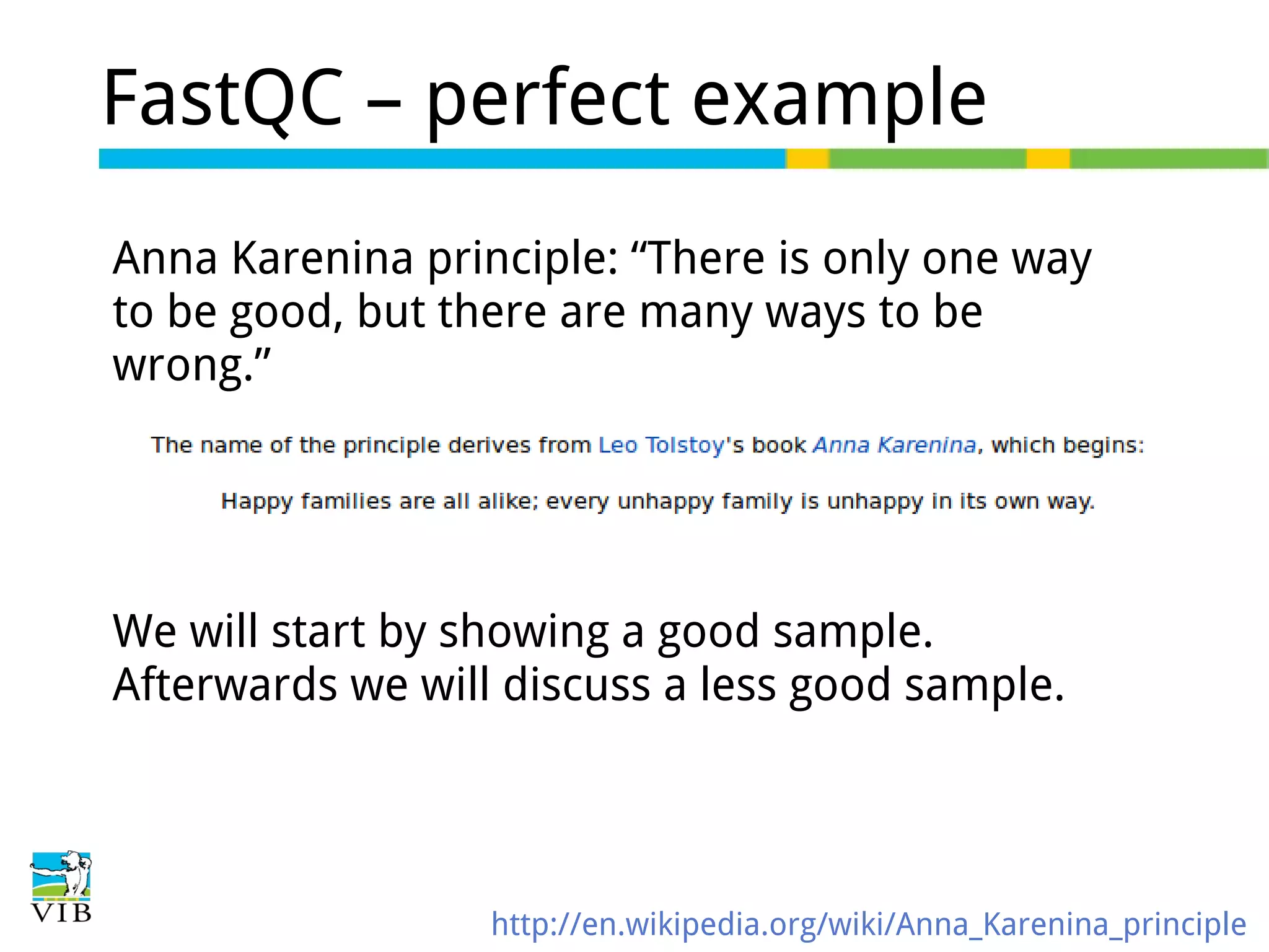 FastQC – perfect example
Anna Karenina principle: “There is only one way
to be good, but there are many ways to be
wrong.”

We will start by showing a good sample.
Afterwards we will discuss a less good sample.

http://en.wikipedia.org/wiki/Anna_Karenina_principle

 
