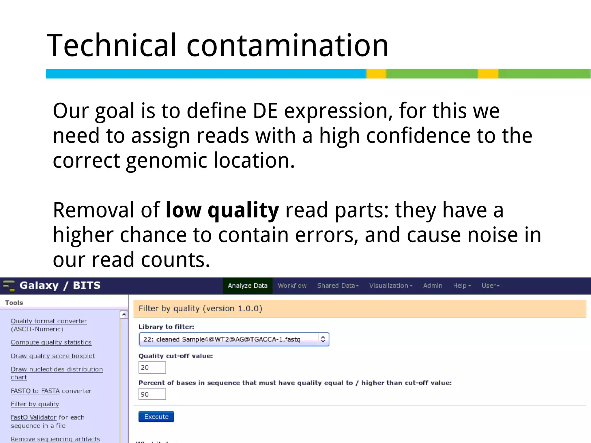 Technical contamination
Our goal is to define DE expression, for this we
need to assign reads with a high confidence to the
correct genomic location.
Removal of low quality read parts: they have a
higher chance to contain errors, and cause noise in
our read counts.

 