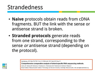 Strandedness
●

●

Naive protocols obtain reads from cDNA
fragments. BUT the link with the sense or
antisense strand is broken.
Stranded protocols generate reads
from one strand, corresponding to the
sense or antisense strand (depending on
the protocol).

 