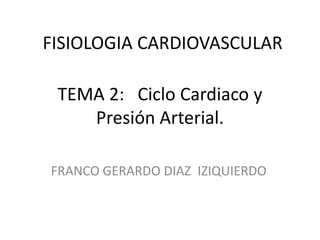 FISIOLOGIA CARDIOVASCULAR
TEMA 2: Ciclo Cardiaco y
Presión Arterial.
FRANCO GERARDO DIAZ IZIQUIERDO

 