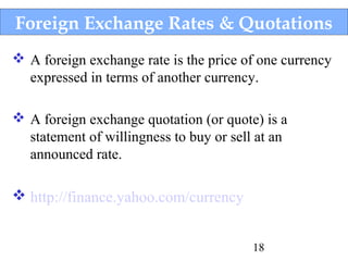 Foreign Exchange Rates & Quotations
 A foreign exchange rate is the price of one currency
expressed in terms of another currency.
 A foreign exchange quotation (or quote) is a
statement of willingness to buy or sell at an
announced rate.

 http://finance.yahoo.com/currency
18

 