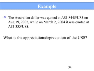 Example
 The Australian dollar was quoted at A$1.8445/US$ on
Aug 19, 2002, while on March 2, 2004 it was quoted at
A$1.335/US$.

What is the appreciation/depreciation of the US$?

34

 