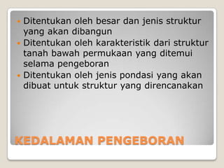 Ditentukan oleh besar dan jenis struktur
yang akan dibangun
 Ditentukan oleh karakteristik dari struktur
tanah bawah permukaan yang ditemui
selama pengeboran
 Ditentukan oleh jenis pondasi yang akan
dibuat untuk struktur yang direncanakan


KEDALAMAN PENGEBORAN

 