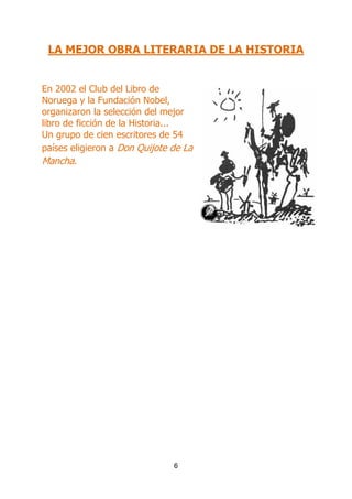 LA MEJOR OBRA LITERARIA DE LA HISTORIA
En 2002 el Club del Libro de
Noruega y la Fundación Nobel,
organizaron la selección del mejor
libro de ficción de la Historia...
Un grupo de cien escritores de 54
países eligieron a Don Quijote de La
Mancha.

6

 
