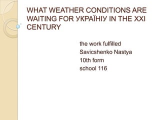 WHAT WEATHER CONDITIONS ARE
WAITING FOR УКРАЇНІУ IN THE XXI
CENTURY
the work fulfilled
Savicshenko Nastya
10th form
school 116

 