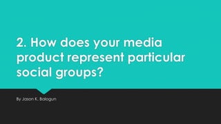 2. How does your media
product represent particular
social groups?
By Jason K. Balogun

 