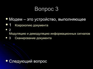 Вопрос 3
 Модем
1




– это устройство, выполняющее

Ксерокопию документа

2
Модуляцию и демодуляцию информационных сигналов
3 Сканирование документа

 Следующий

вопрос

 