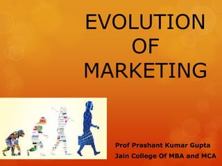 EVOLUTION
OF
MARKETING

Prof Prashant Kumar Gupta
Jain College Of MBA and MCA

 