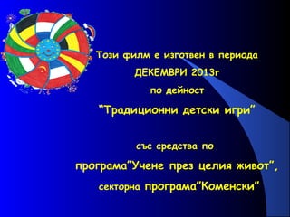 Този филм е изготвен в периода
ДЕКЕМВРИ 2013г
по дейност

“Традиционни детски игри”
със средства по

програма”Учене през целия живот”,
секторна програма”Коменски”

 