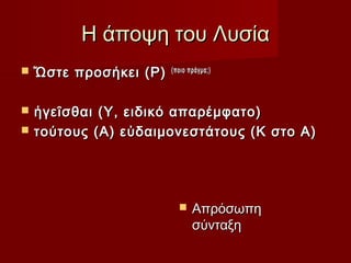 Η άποψη του Λυσία


Ὥστε προσήκει (Ρ)



ἡγεῖσθαι (Υ, ειδικό απαρέμφατο)
τούτους (Α) εὐδαιμονεστάτους (Κ στο Α)



(ποιο πράγμα;)



Απρόσωπη
σύνταξη

 